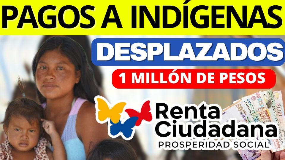 Pagos Hasta 1 millón De Pesos Para Desplazados Indígenas Renta Ciudadana jey te informa
